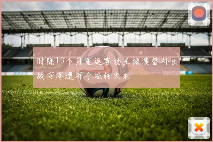 时隔13个月重返赛场王振澳替补出战海港遭海牛逆转失利
