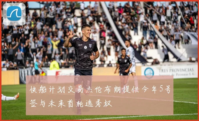 快船计划交易杰伦布朗提供今年5号签与未来首轮选秀权
