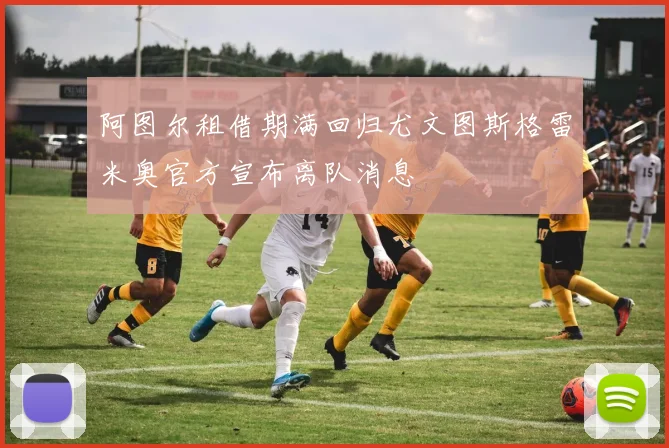 阿图尔租借期满回归尤文图斯格雷米奥官方宣布离队消息