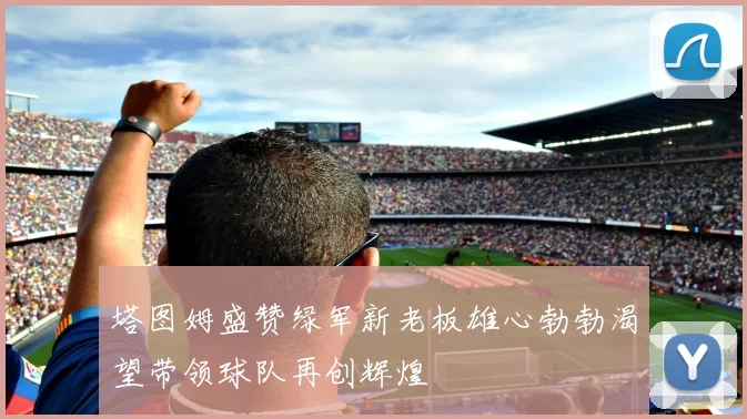 塔图姆盛赞绿军新老板雄心勃勃渴望带领球队再创辉煌