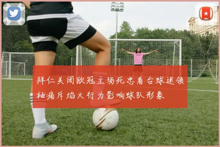 拜仁关闭欧冠主场死忠看台球迷领袖痛斥焰火行为影响球队形象