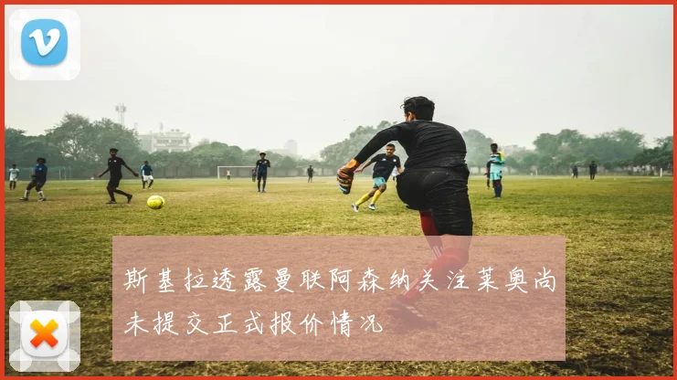 斯基拉透露曼联阿森纳关注莱奥尚未提交正式报价情况