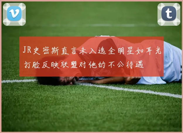 JR史密斯直言未入选全明星如耳光打脸反映联盟对他的不公待遇