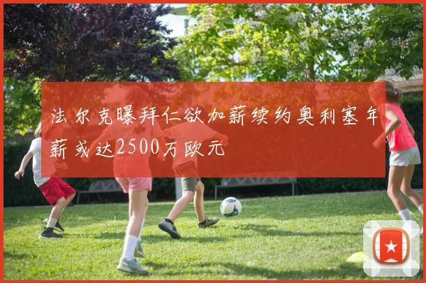 法尔克曝拜仁欲加薪续约奥利塞年薪或达2500万欧元