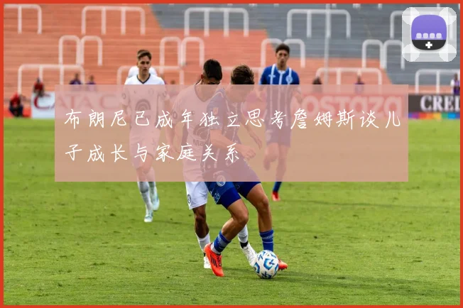 布朗尼已成年独立思考詹姆斯谈儿子成长与家庭关系