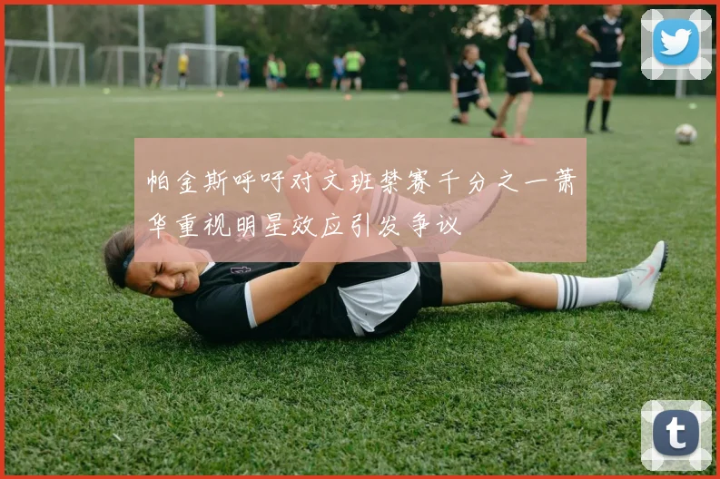帕金斯呼吁对文班禁赛千分之一萧华重视明星效应引发争议