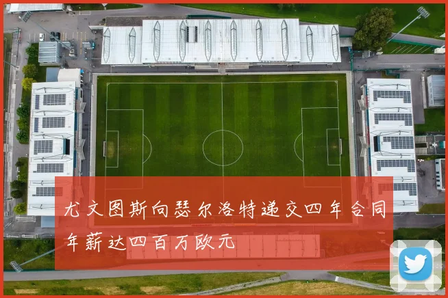 尤文图斯向瑟尔洛特递交四年合同年薪达四百万欧元