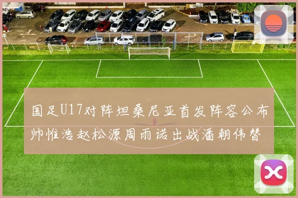 国足U17对阵坦桑尼亚首发阵容公布帅惟浩赵松源周雨诺出战潘朝伟替补