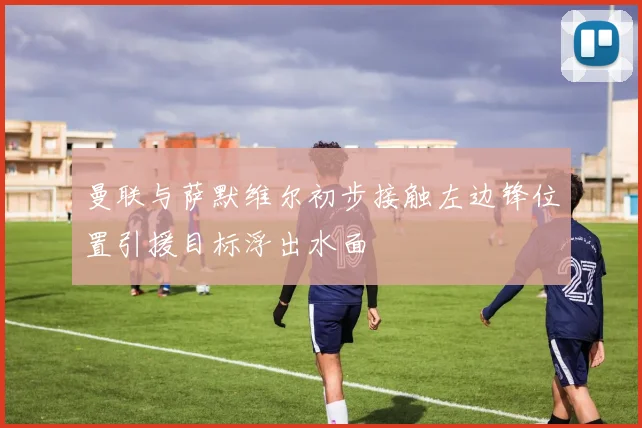 曼联与萨默维尔初步接触左边锋位置引援目标浮出水面