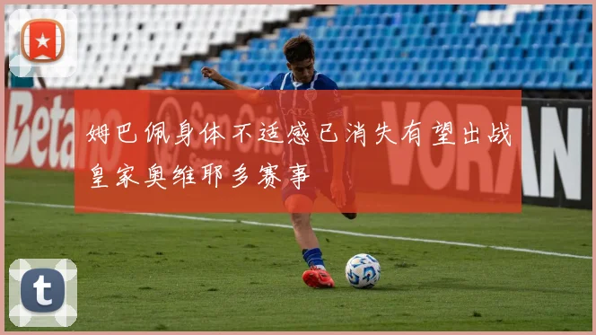 姆巴佩身体不适感已消失有望出战皇家奥维耶多赛事