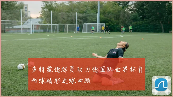 多特蒙德球员助力德国队世界杯首两球精彩进球回顾