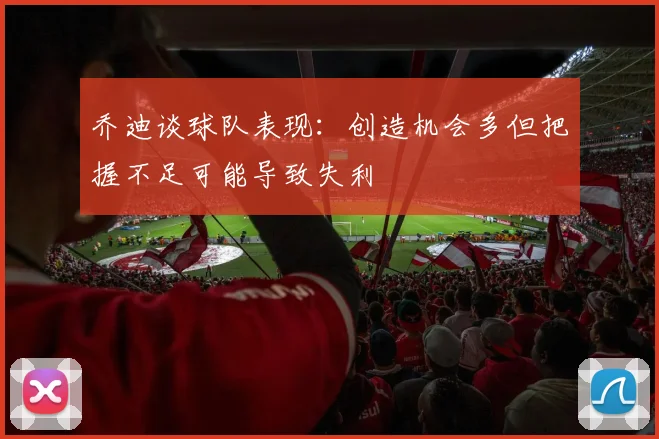 乔迪谈球队表现：创造机会多但把握不足可能导致失利