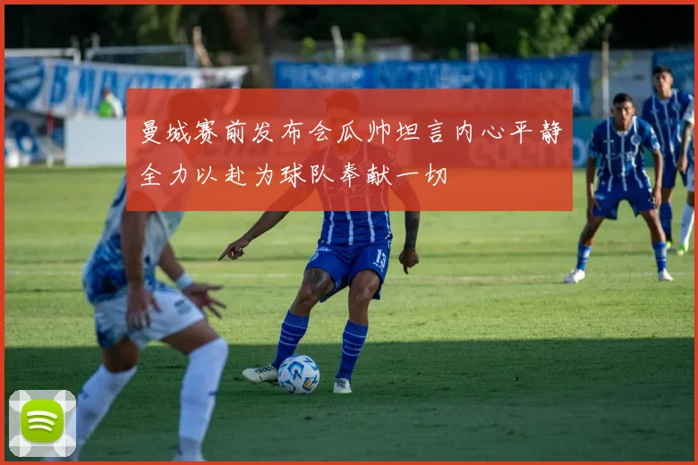 曼城赛前发布会瓜帅坦言内心平静全力以赴为球队奉献一切