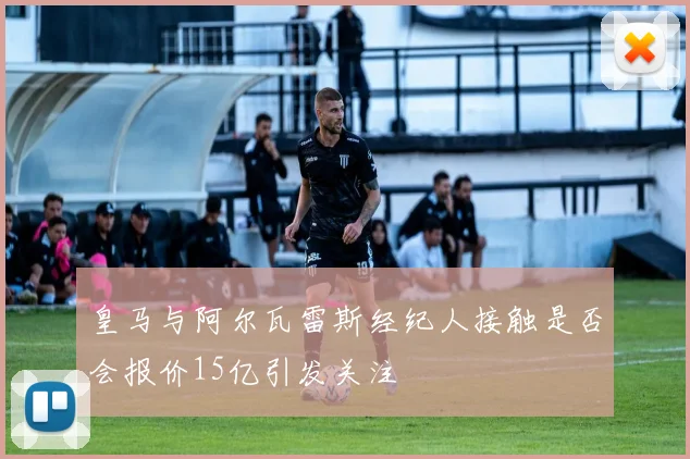 皇马与阿尔瓦雷斯经纪人接触是否会报价15亿引发关注