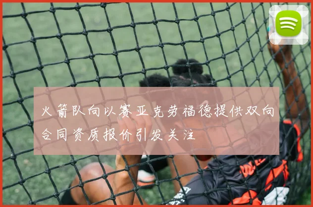 火箭队向以赛亚克劳福德提供双向合同资质报价引发关注