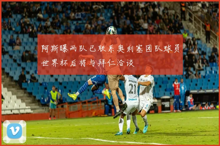 阿斯曝两队已联系奥利塞团队球员世界杯后将与拜仁洽谈
