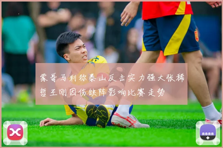 蒙哥马利称泰山反击实力强大张稀哲王刚因伤缺阵影响比赛走势